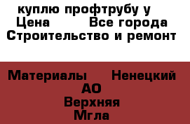 куплю профтрубу у  › Цена ­ 10 - Все города Строительство и ремонт » Материалы   . Ненецкий АО,Верхняя Мгла д.